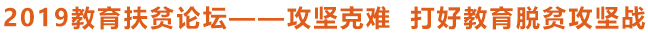 2019教育扶贫论坛——攻坚克难 打好教育脱贫攻坚战