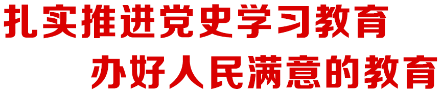 扎实推进党史学习教育 办好人民满意的教育